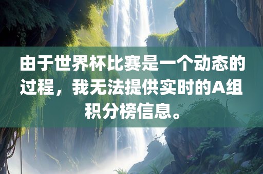 由于世界杯比赛是一个动态的过程，广西贺州市华昌新材料有限公司我无法提供实时的A组积分榜信息。