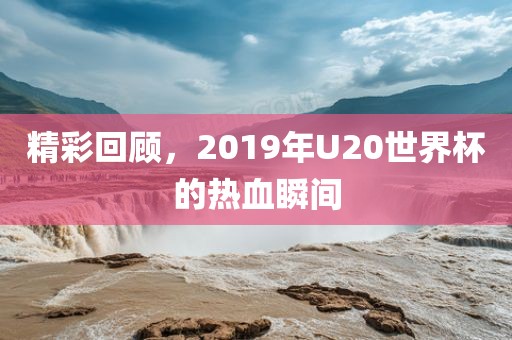 精彩回顾，2019年U20世界杯的热血瞬间