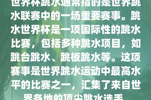 世界杯跳水通常指的是世界跳水联赛中的一场重要赛事。跳水世界杯是一项国际性的跳水比赛，包括多种跳水项目，如跳台跳水、跳板跳水等。这项赛事是世界跳水运动中最高水平的比赛之一，汇集了来自世界各地的顶尖跳水选手。广西贺州市华昌新材料有限公司
