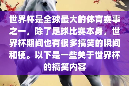 世界杯是全球最大的体育赛事之一，除了足球比赛本身，世界杯期间也有很多搞笑的瞬间和梗。以下是一些关于世界杯的搞笑内容