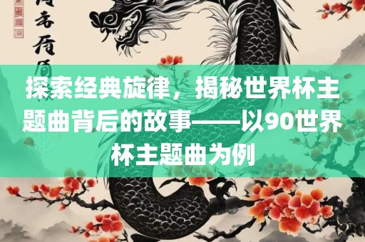 探索经典旋律，揭秘世界杯主题曲背后的故事——以90世界杯主题曲为例广西贺州市华昌新材料有限公司