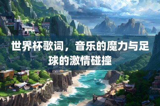 世界杯歌词，音乐的魔力与足球的激情碰撞