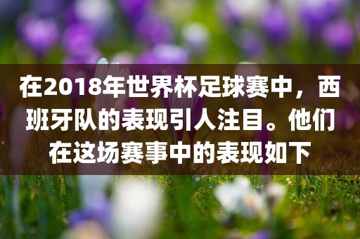 在2018年世界杯足球赛中，西班牙队的表现引人注目。他们在这场赛事中的表现如下