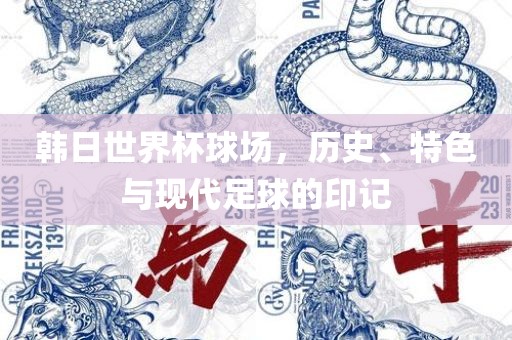 韩日世界杯球场，历史、特色与现代足球的印记广西贺州市华昌新材料有限公司
