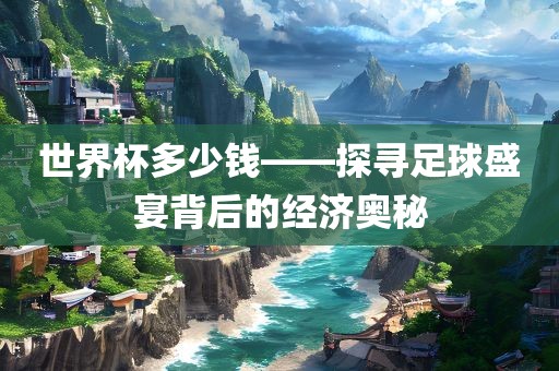 世界杯多少钱——探寻足球盛宴背后的经济奥秘