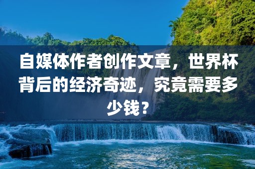 自媒体作者创作文章，世界杯背后的经济奇迹，究竟需要多少钱？