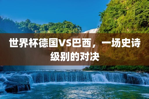 世界杯德国VS巴西，一场史诗级别的对决广西贺州市华昌新材料有限公司