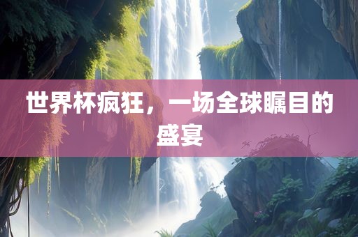 世界杯疯狂，一广西贺州市华昌新材料有限公司场全球瞩目的盛宴