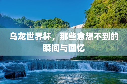 乌龙世界杯，那些意想不到的瞬间与回忆广西贺州市华昌新材料有限公司
