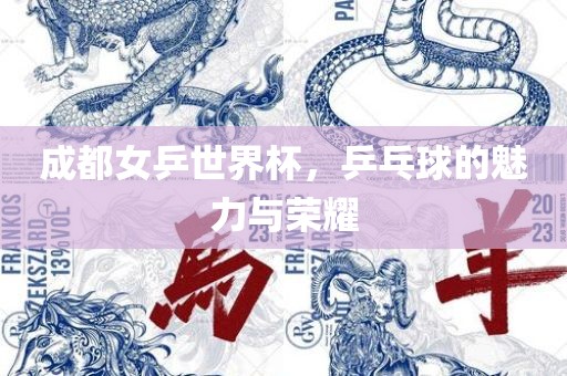 成都女乒世界杯，乒乓球的魅力与荣耀
