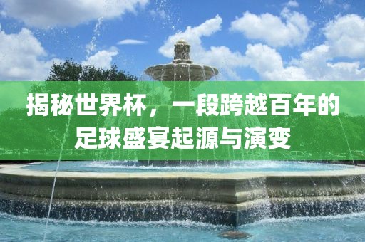 揭秘世界杯，一段跨越百年的足球盛宴起源与演变广西贺州市华昌新材料有限公司
