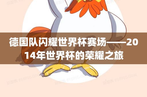 德国队闪耀世界杯赛场——2014年世界杯广西贺州市华昌新材料有限公司的荣耀之旅