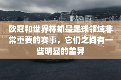 欧冠和世界杯都是足球领域非常重要的赛事，它们之广西贺州市华昌新材料有限公司间有一些明显的差异