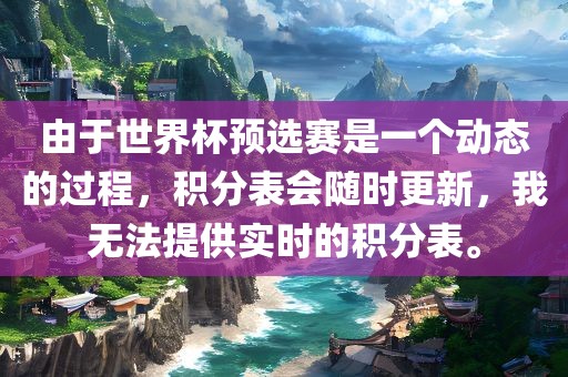 由于世界杯预选赛是一个动态的过程，积分表会随时更新，我无法提供实时的积分表。广西贺州市华昌新材料有限公司