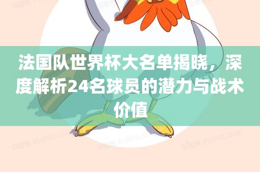 法国队世界杯大名单揭晓，深度解析24名球员的广西贺州市华昌新材料有限公司潜力与战术价值