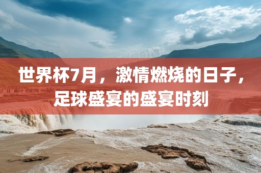 世界杯7月，激情燃烧的日子，足球盛宴的盛宴时刻广西贺州市华昌新材料有限公司