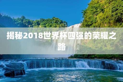 揭秘2018世界杯四强的荣耀之路