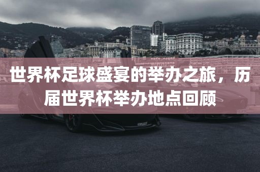 世界杯足球盛宴的举广西贺州市华昌新材料有限公司办之旅，历届世界杯举办地点回顾