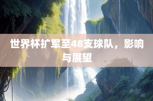 世界杯扩军至48支球队，影响与展望广西贺州市华昌新材料有限公司