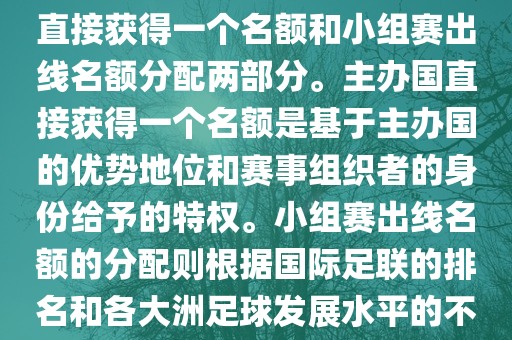 世界杯的名额分配包括主办国直接获得一个名额和小组赛出线名额分配两部分。主办国直接获得一个名额是基于主办国的优势地位和赛事组织者的身份给予的特权。小组赛出线名额的分配则根据国际足联的排名和各大洲足球发展水平的不同进行划分。具体分配如下