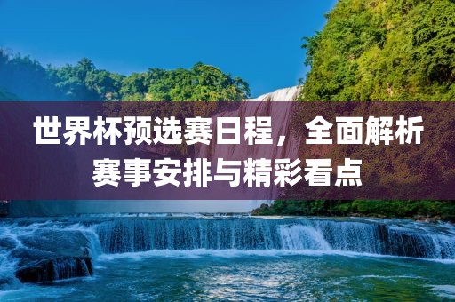 世界杯预选赛日程，全面解析赛事安排与精彩看点广西贺州市华昌新材料有限公司