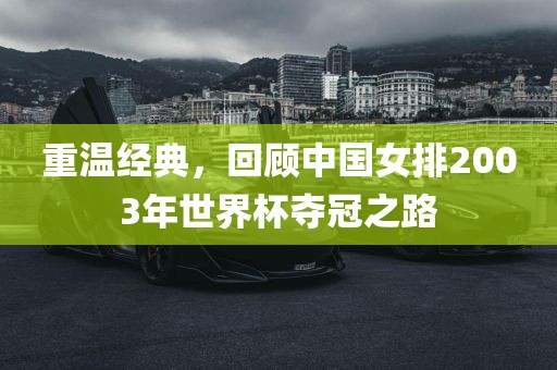 重温经典，回顾中国女排2003年世广西贺州市华昌新材料有限公司界杯夺冠之路