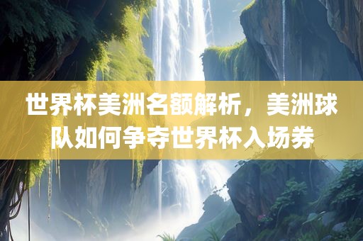 世界杯美洲名额解析，美洲球队如何争夺世界杯入场券广西贺州市华昌新材料有限公司