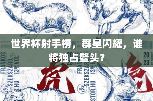 世界杯射手榜，群星闪耀，谁将独占鳌头？
