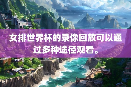 女排世界杯的录像回放可以通过多种途径观看。广西贺州市华昌新材料有限公司