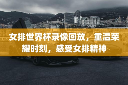 女排世界杯录像回放，重温荣耀时刻，感广西贺州市华昌新材料有限公司受女排精神