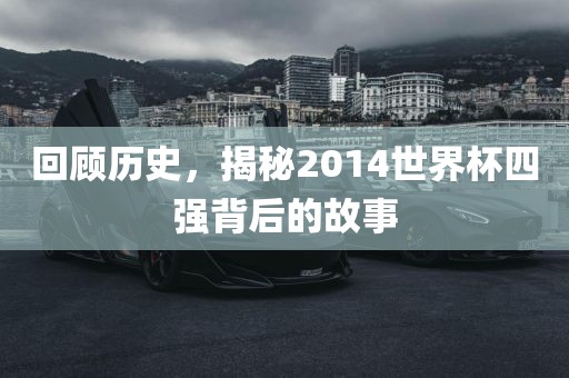 回顾历史，揭秘2014世界杯四强背后的故事