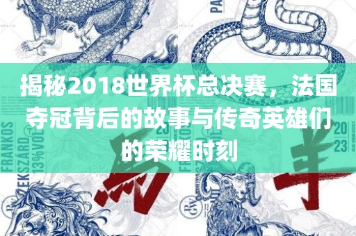 揭秘2018世界杯总决广西贺州市华昌新材料有限公司赛，法国夺冠背后的故事与传奇英雄们的荣耀时刻