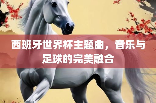 西班牙世界杯主题曲，音乐与足球的完美融合