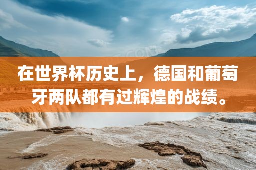 在世界杯历史上，德国和葡萄牙两队都有过辉煌的战绩。广西贺州市华昌新材料有限公司