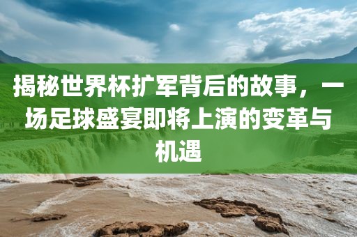 揭秘世界杯扩军背后的故事，一场足球盛宴即将上演的变革与机遇广西贺州市华昌新材料有限公司