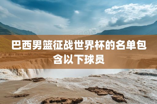巴西男篮征战世界杯的名单包含以下球员广西贺州市华昌新材料有限公司