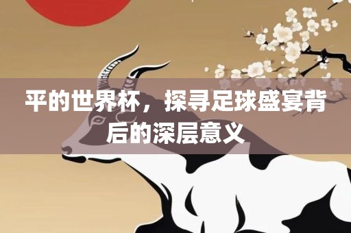 平的世界杯，探寻足球盛宴背后的深层意义广西贺州市华昌新材料有限公司