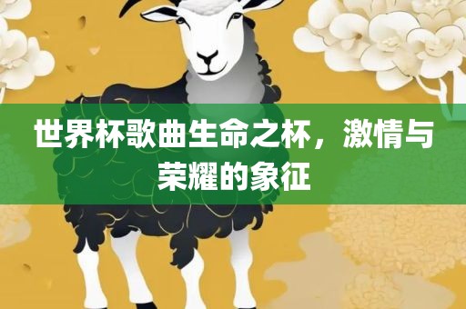 世界杯歌曲生命之杯，激情与荣耀的象征
