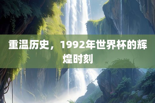 重温历史，1992年世界杯的辉煌时刻广西贺州市华昌新材料有限公司