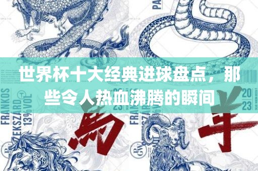 世界杯十大经典进球盘点，那些令人热血沸腾的瞬间