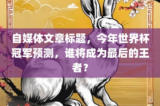 自媒体文章标题，今年世界杯冠军预测，谁将成为最后的王者？