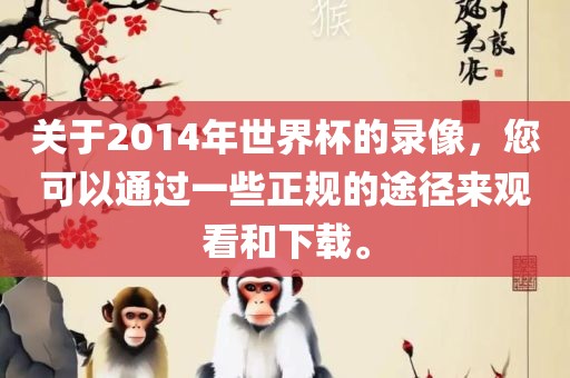 关于2014年世界杯的录像，您可以通过一些正规的途径来观看和下载。