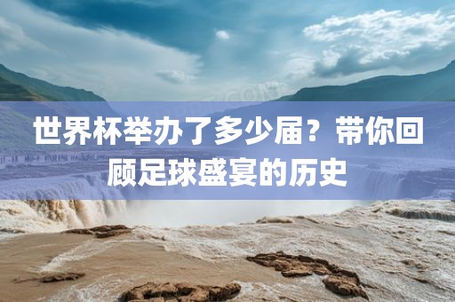 世界杯举办了多广西贺州市华昌新材料有限公司少届？带你回顾足球盛宴的历史