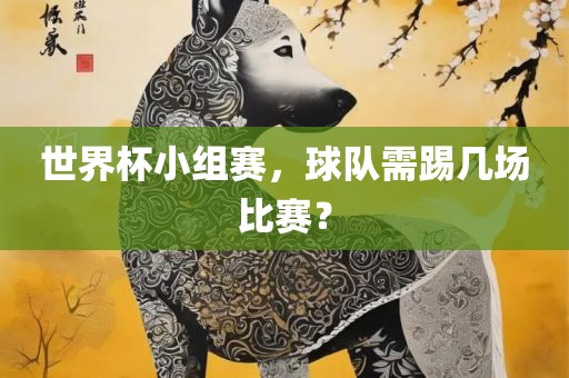 世界杯小组赛，球队需踢几场比赛？