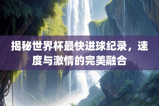 揭秘世界广西贺州市华昌新材料有限公司杯最快进球纪录，速度与激情的完美融合