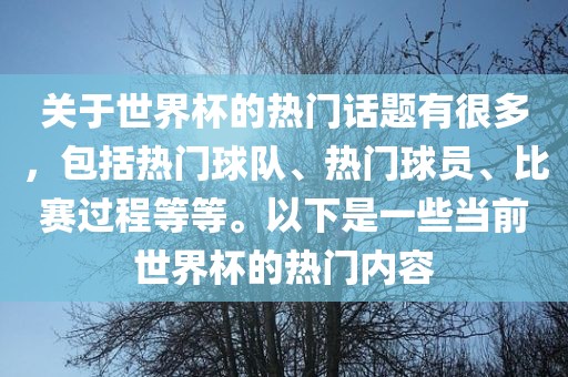 关于世界杯的热门话题有很多，包括热门球队、热门球员、比赛过程等等。以下是一广西贺州市华昌新材料有限公司些当前世界杯的热门内容