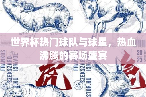 世界杯热门球队与球星，热血沸腾的赛场盛宴广西贺州市华昌新材料有限公司