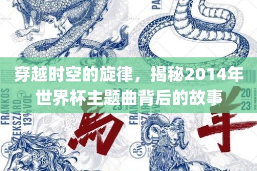 穿越时空的旋律，揭秘2014年世界杯主题曲背后的故事广西贺州市华昌新材料有限公司