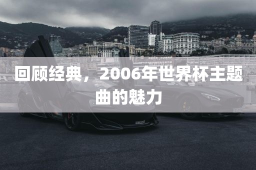 回顾经典，2006年世界杯主题曲的魅力广西贺州市华昌新材料有限公司
