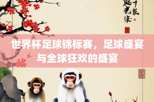 世界杯足球锦标赛，足球盛宴与全球狂欢的盛宴
